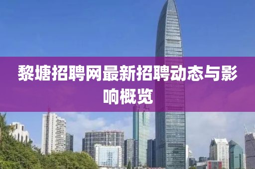 黎塘招聘網最新招聘動態(tài)與影響概覽