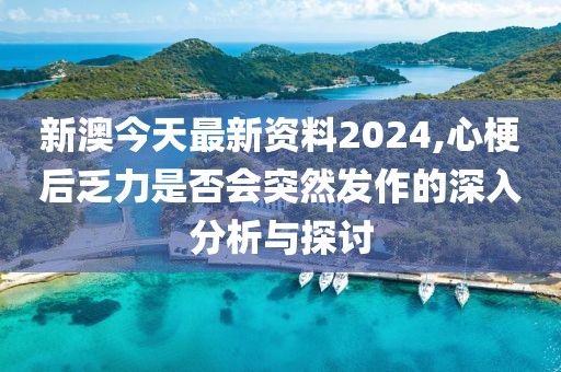 新澳今天最新資料2024,心梗后乏力是否會突然發(fā)作的深入分析與探討