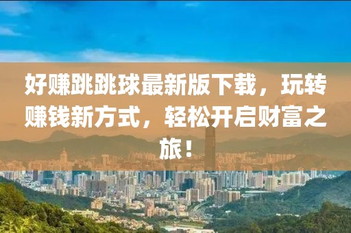 好賺跳跳球最新版下載，玩轉(zhuǎn)賺錢新方式，輕松開啟財(cái)富之旅！