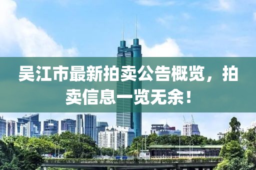 吳江市最新拍賣公告概覽，拍賣信息一覽無余！