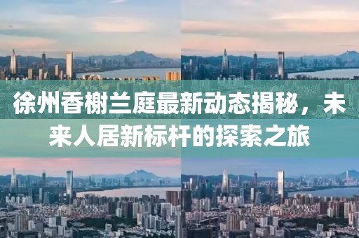 徐州香榭蘭庭最新動態(tài)揭秘，未來人居新標桿的探索之旅
