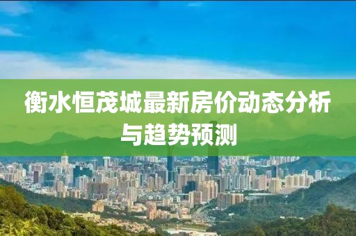 衡水恒茂城最新房價動態(tài)分析與趨勢預測