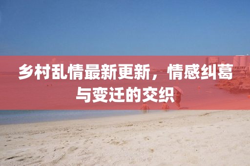 鄉(xiāng)村亂情最新更新，情感糾葛與變遷的交織