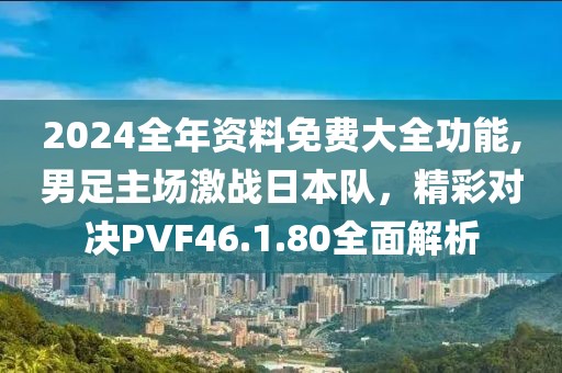 2024全年資料免費大全功能,男足主場激戰(zhàn)日本隊，精彩對決PVF46.1.80全面解析