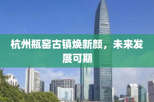 杭州瓶窯古鎮(zhèn)煥新顏，未來發(fā)展可期