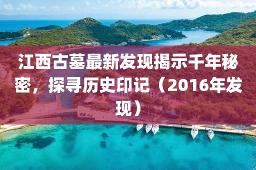 江西古墓最新發(fā)現(xiàn)揭示千年秘密，探尋歷史印記（2016年發(fā)現(xiàn)）