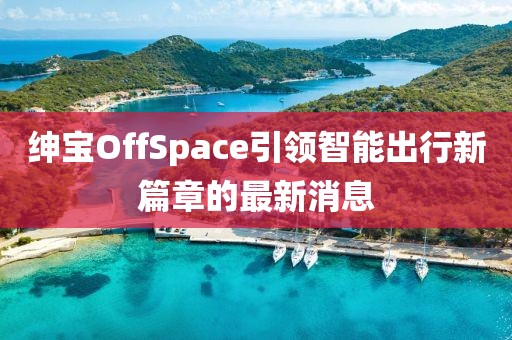 紳寶OffSpace引領(lǐng)智能出行新篇章的最新消息