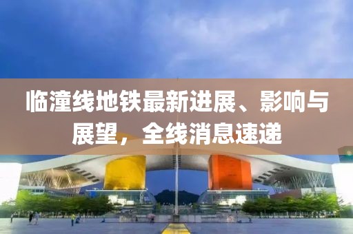 臨潼線地鐵最新進展、影響與展望，全線消息速遞