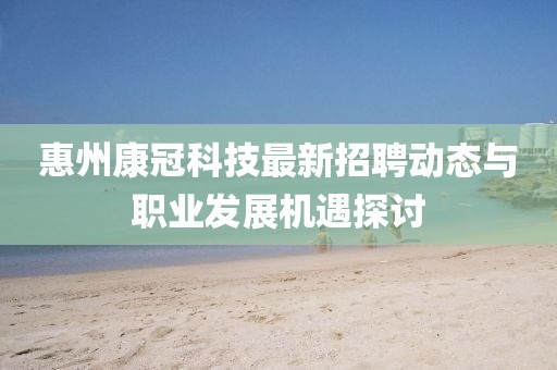 惠州康冠科技最新招聘動(dòng)態(tài)與職業(yè)發(fā)展機(jī)遇探討