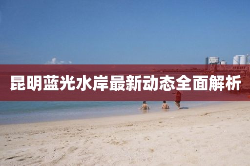 昆明藍光水岸最新動態(tài)全面解析