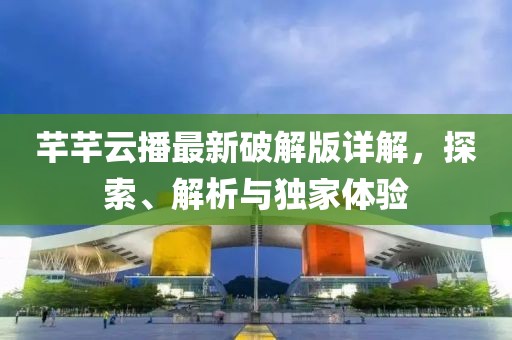 芊芊云播最新破解版詳解，探索、解析與獨家體驗