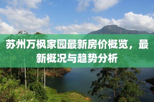 蘇州萬(wàn)楓家園最新房?jī)r(jià)概覽，最新概況與趨勢(shì)分析