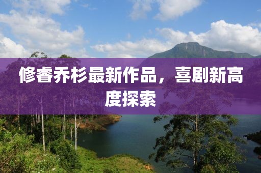 修睿喬杉最新作品，喜劇新高度探索