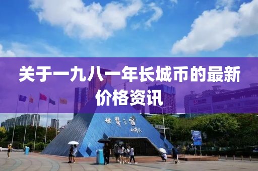 關(guān)于一九八一年長(zhǎng)城幣的最新價(jià)格資訊