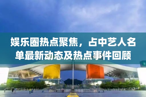 娛樂(lè)圈熱點(diǎn)聚焦，占中藝人名單最新動(dòng)態(tài)及熱點(diǎn)事件回顧