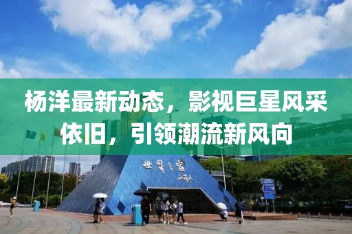 楊洋最新動(dòng)態(tài)，影視巨星風(fēng)采依舊，引領(lǐng)潮流新風(fēng)向