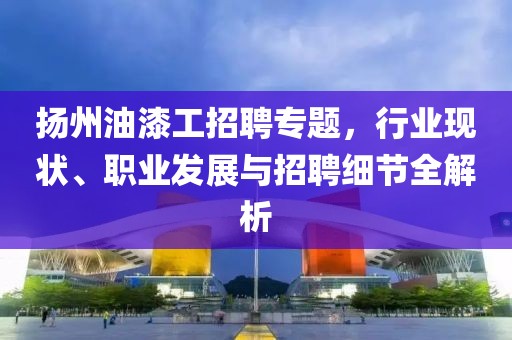 揚州油漆工招聘專題，行業(yè)現狀、職業(yè)發(fā)展與招聘細節(jié)全解析