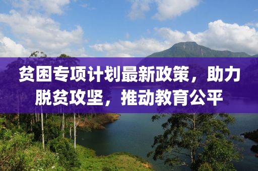 貧困專項(xiàng)計(jì)劃最新政策，助力脫貧攻堅(jiān)，推動(dòng)教育公平
