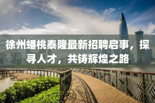 徐州蟠桃泰隆最新招聘啟事，探尋人才，共鑄輝煌之路