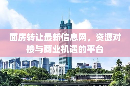 面房轉(zhuǎn)讓最新信息網(wǎng)，資源對接與商業(yè)機(jī)遇的平臺
