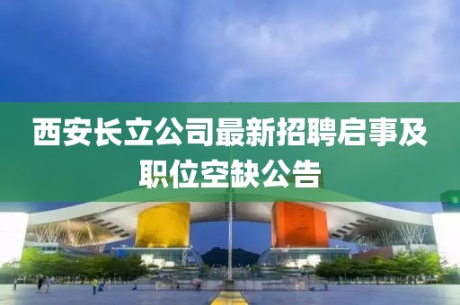 西安長立公司最新招聘啟事及職位空缺公告