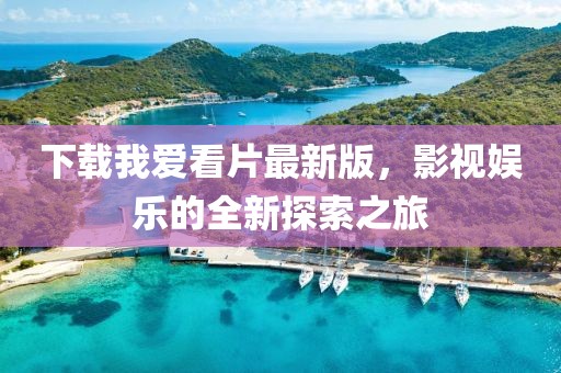 下載我愛看片最新版，影視娛樂的全新探索之旅