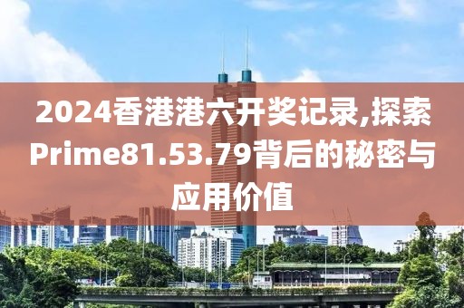 2024香港港六開(kāi)獎(jiǎng)記錄,探索Prime81.53.79背后的秘密與應(yīng)用價(jià)值