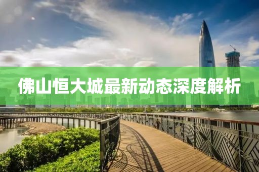佛山恒大城最新動態(tài)深度解析