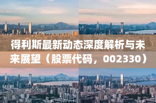 得利斯最新動態(tài)深度解析與未來展望（股票代碼，002330）