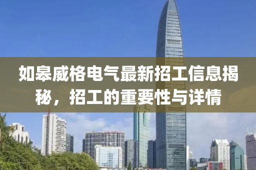 如皋威格電氣最新招工信息揭秘，招工的重要性與詳情