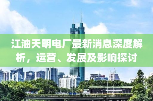 江油天明電廠最新消息深度解析，運(yùn)營、發(fā)展及影響探討