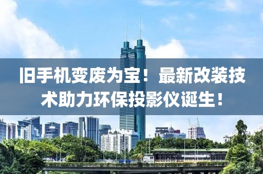 舊手機變廢為寶！最新改裝技術(shù)助力環(huán)保投影儀誕生！