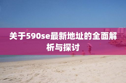 關(guān)于590se最新地址的全面解析與探討