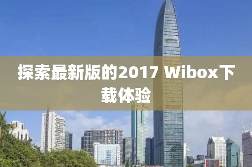 探索最新版的2017 Wibox下載體驗(yàn)