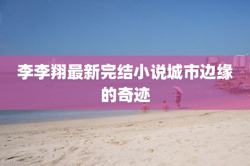 李李翔最新完結(jié)小說城市邊緣的奇跡
