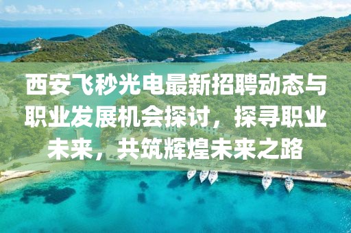 西安飛秒光電最新招聘動態(tài)與職業(yè)發(fā)展機(jī)會探討，探尋職業(yè)未來，共筑輝煌未來之路