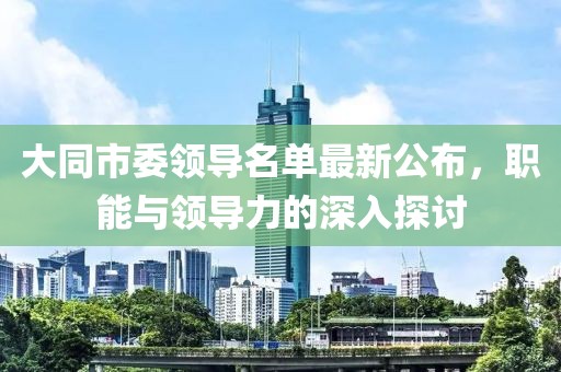 大同市委領(lǐng)導名單最新公布，職能與領(lǐng)導力的深入探討