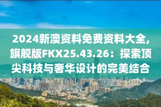 2024新澳資料免費(fèi)資料大全,旗艦版FKX25.43.26：探索頂尖科技與奢華設(shè)計(jì)的完美結(jié)合
