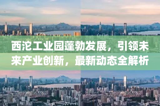 西沱工業(yè)園蓬勃發(fā)展，引領未來產業(yè)創(chuàng)新，最新動態(tài)全解析