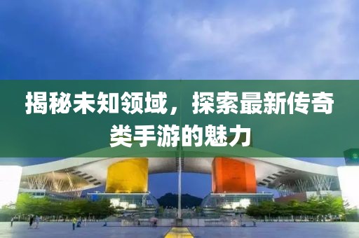 揭秘未知領(lǐng)域，探索最新傳奇類手游的魅力