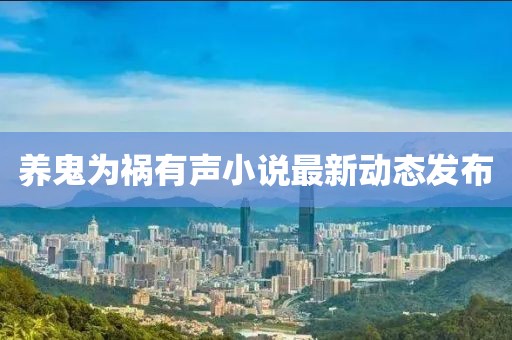 養(yǎng)鬼為禍有聲小說最新動態(tài)發(fā)布