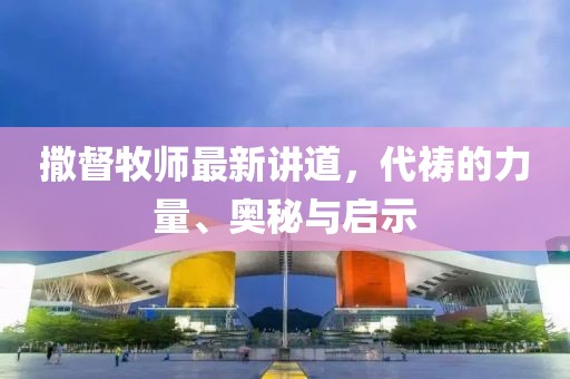 撒督牧師最新講道，代禱的力量、奧秘與啟示