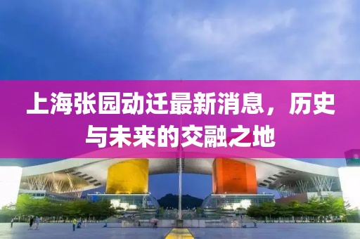 上海張園動(dòng)遷最新消息，歷史與未來的交融之地
