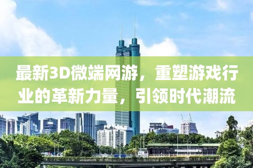 最新3D微端網(wǎng)游，重塑游戲行業(yè)的革新力量，引領(lǐng)時(shí)代潮流