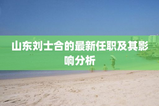 山東劉士合的最新任職及其影響分析