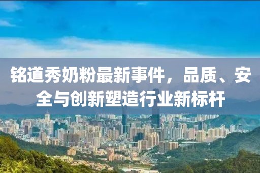 銘道秀奶粉最新事件，品質(zhì)、安全與創(chuàng)新塑造行業(yè)新標桿