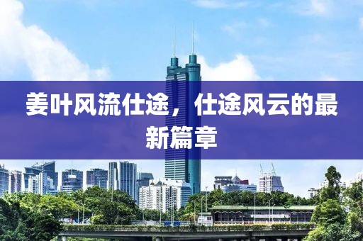 姜葉風(fēng)流仕途，仕途風(fēng)云的最新篇章