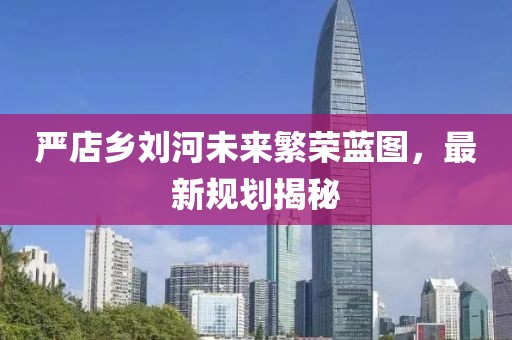 嚴店鄉(xiāng)劉河未來繁榮藍圖，最新規(guī)劃揭秘