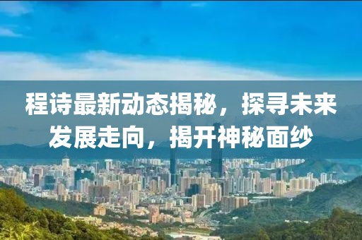 程詩最新動態(tài)揭秘，探尋未來發(fā)展走向，揭開神秘面紗