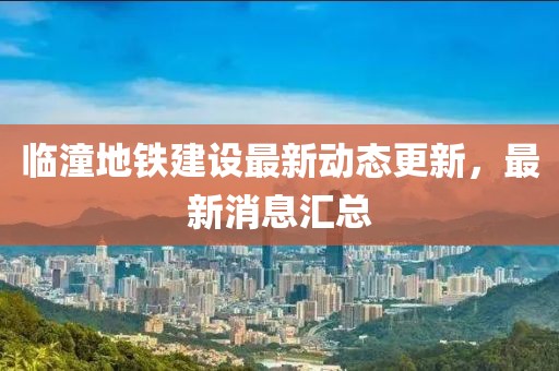 臨潼地鐵建設(shè)最新動態(tài)更新，最新消息匯總